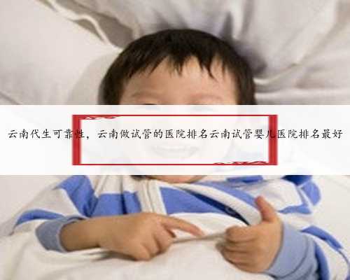 云南代生可靠性，云南做试管的医院排名云南试管婴儿医院排名最好