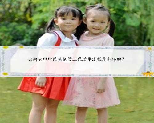 云南省****医院试管三代助孕流程是怎样的？